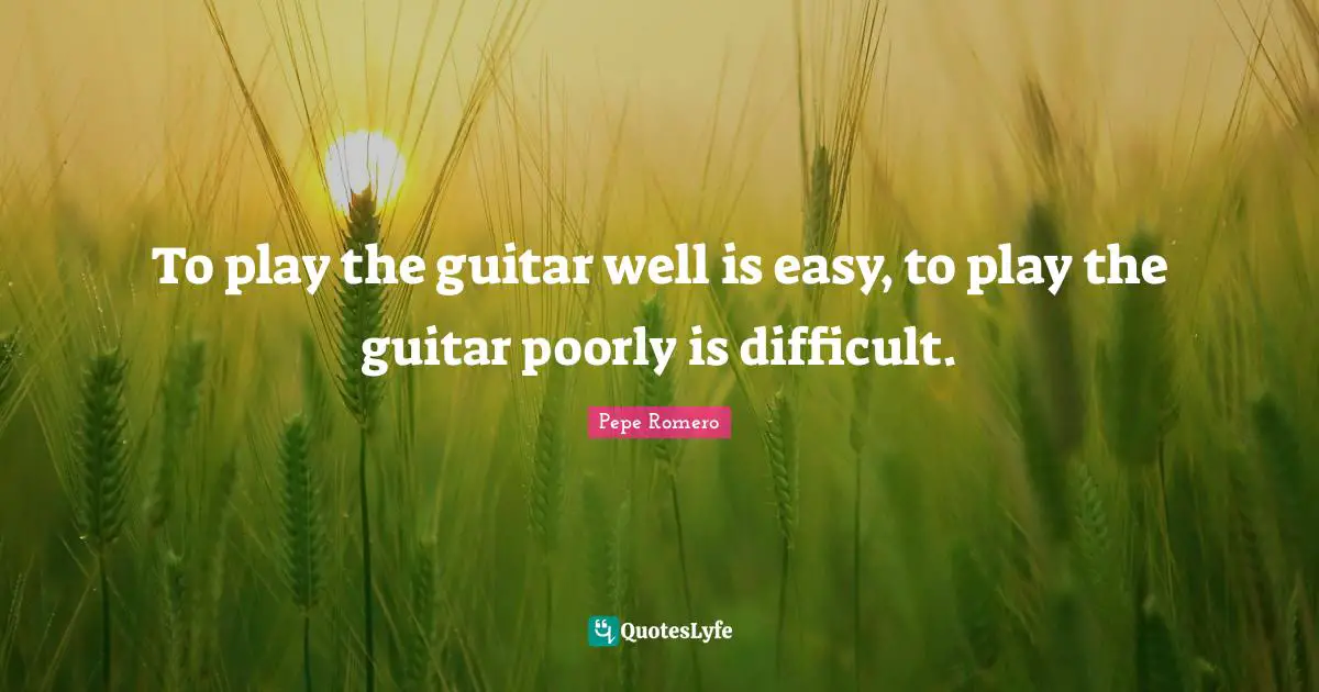 To play the guitar well is easy, to play the guitar poorly is difficult.