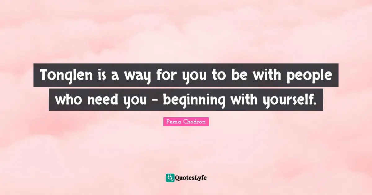 Tonglen is a way for you to be with people who need you - beginning with yourself.