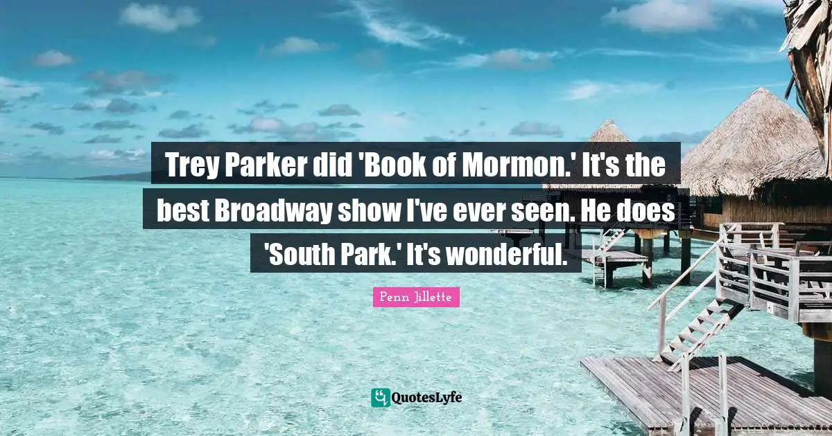 Trey Parker did 'Book of Mormon.' It's the best Broadway show I've ever seen. He does 'South Park.' It's wonderful.