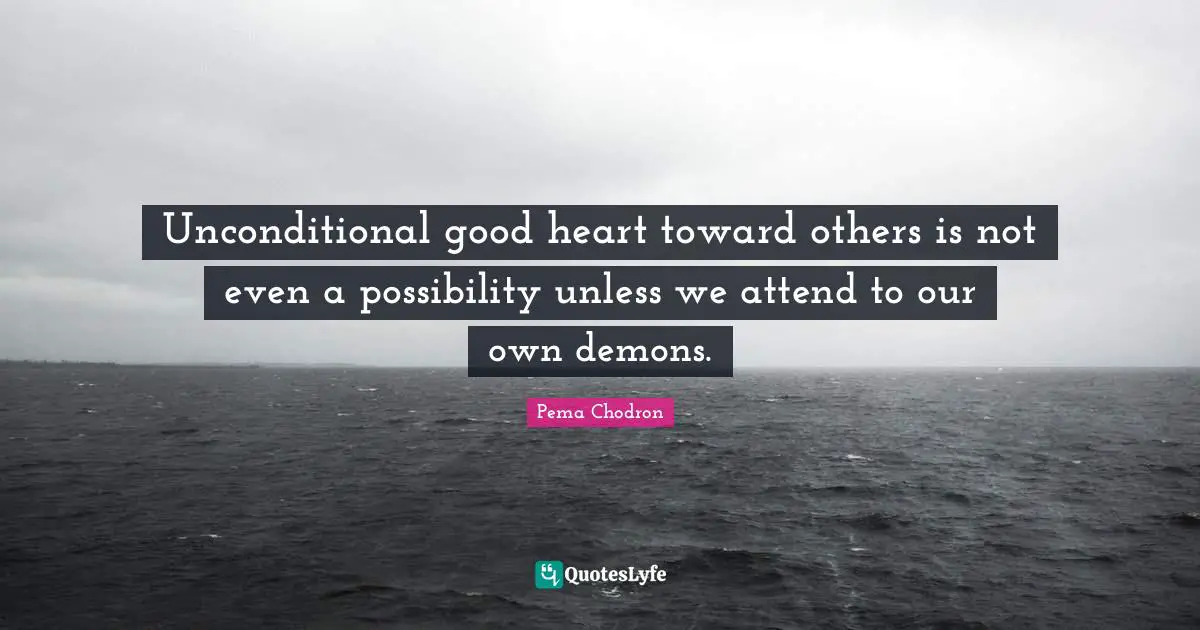 Unconditional good heart toward others is not even a possibility unless we attend to our own demons.