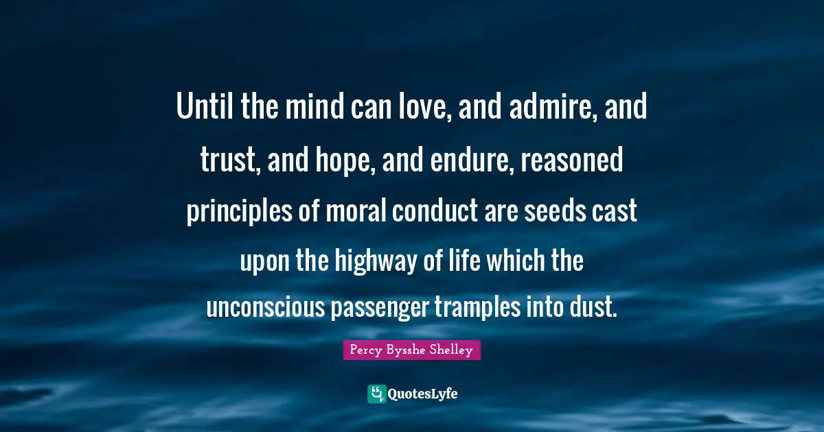 Until the mind can love, and admire, and trust, and hope, and endure, reasoned principles of moral conduct are seeds cast upon the highway of life which the unconscious passenger tramples into dust.