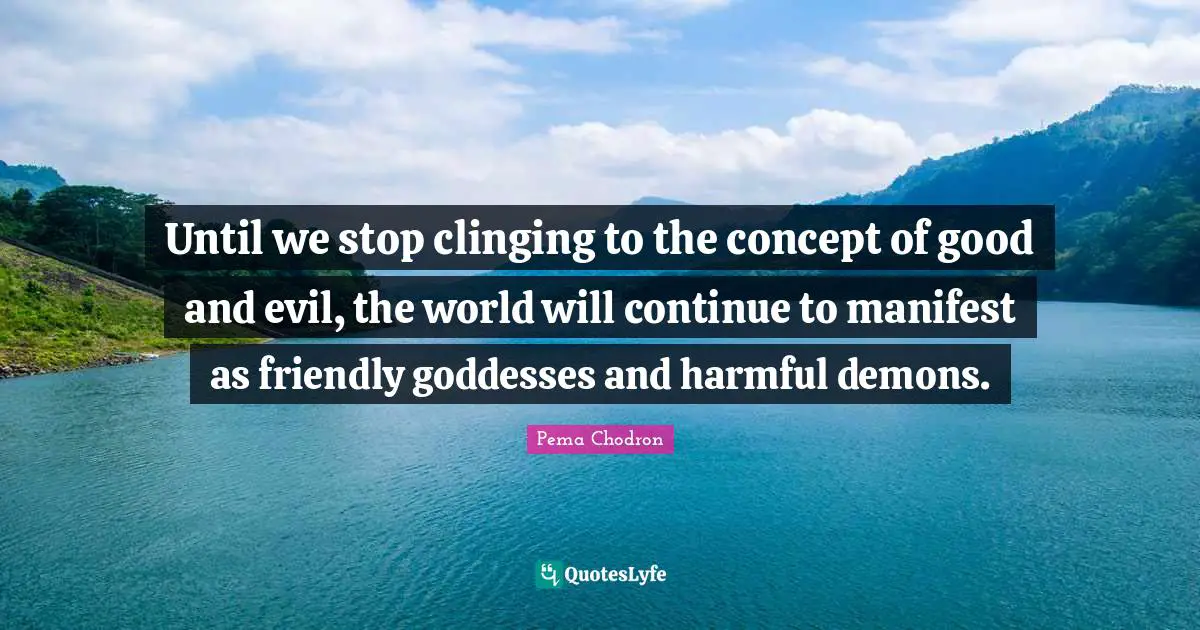 Until we stop clinging to the concept of good and evil, the world will continue to manifest as friendly goddesses and harmful demons.