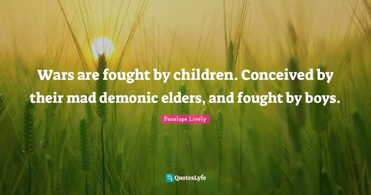 Wars are fought by children. Conceived by their mad demonic elders, and fought by boys.