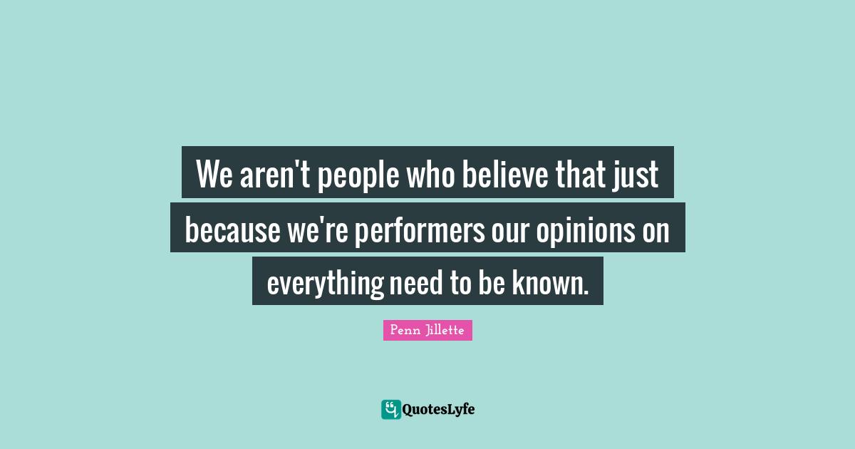 We aren't people who believe that just because we're performers our opinions on everything need to be known.