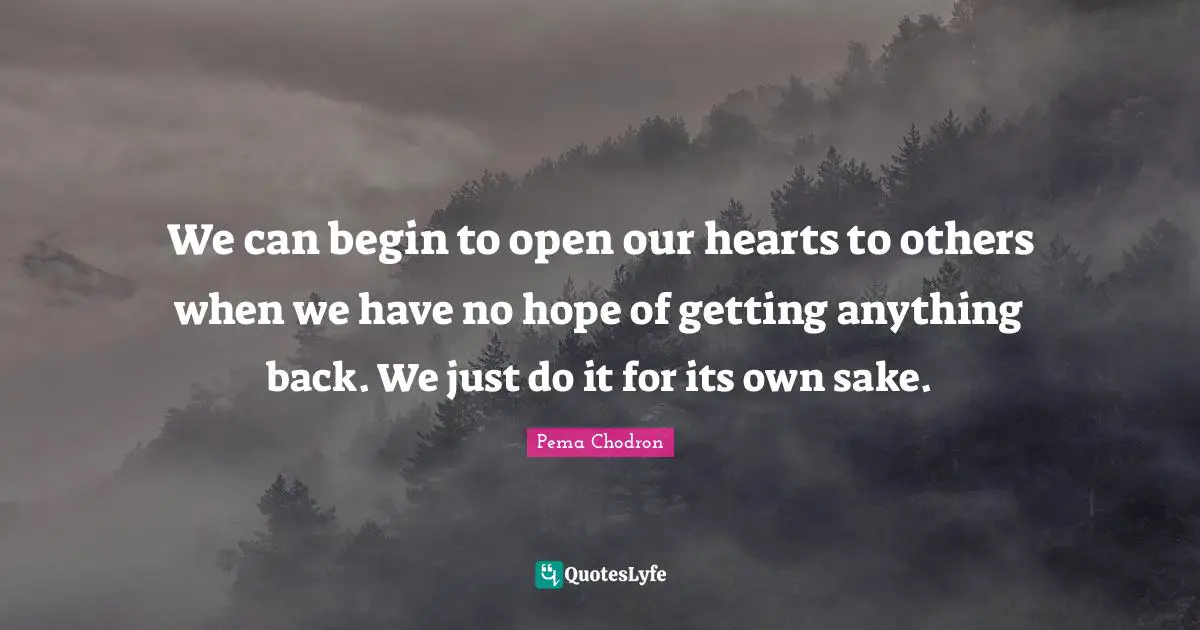 Just Do It Quotes: "We can begin to open our hearts to others when we have no hope of getting anything back. We just do it for its own sake."