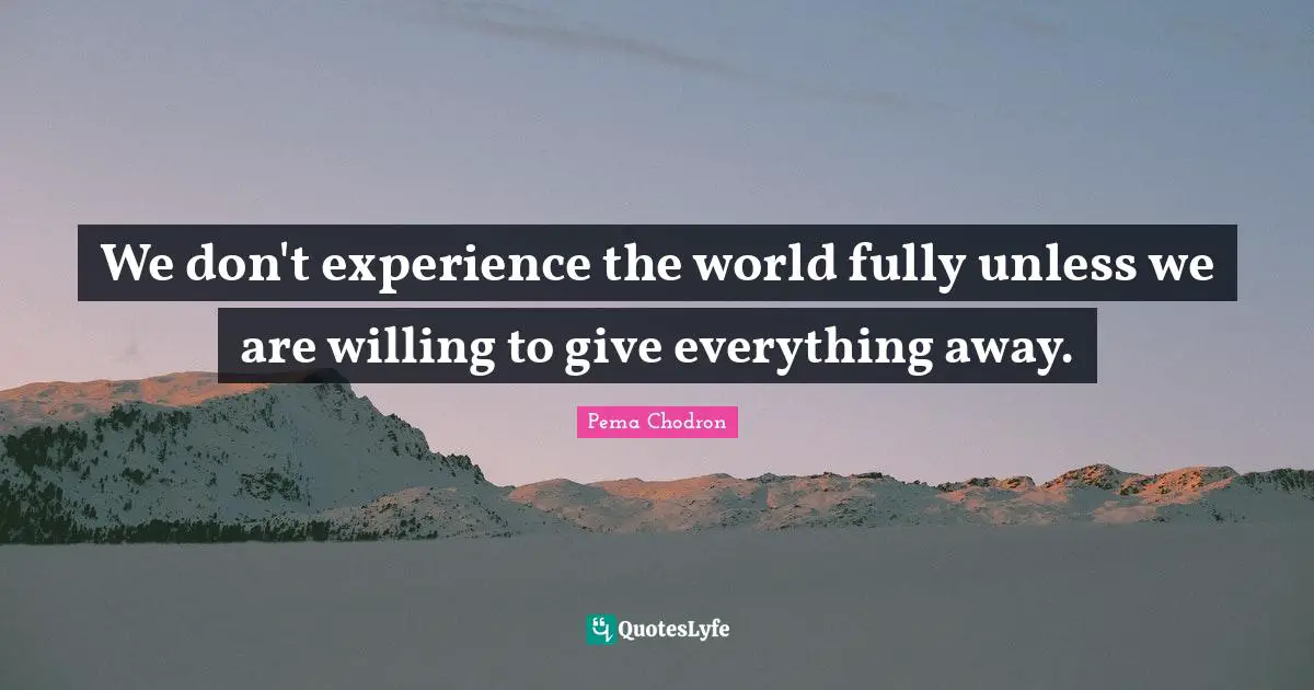 We don't experience the world fully unless we are willing to give everything away.