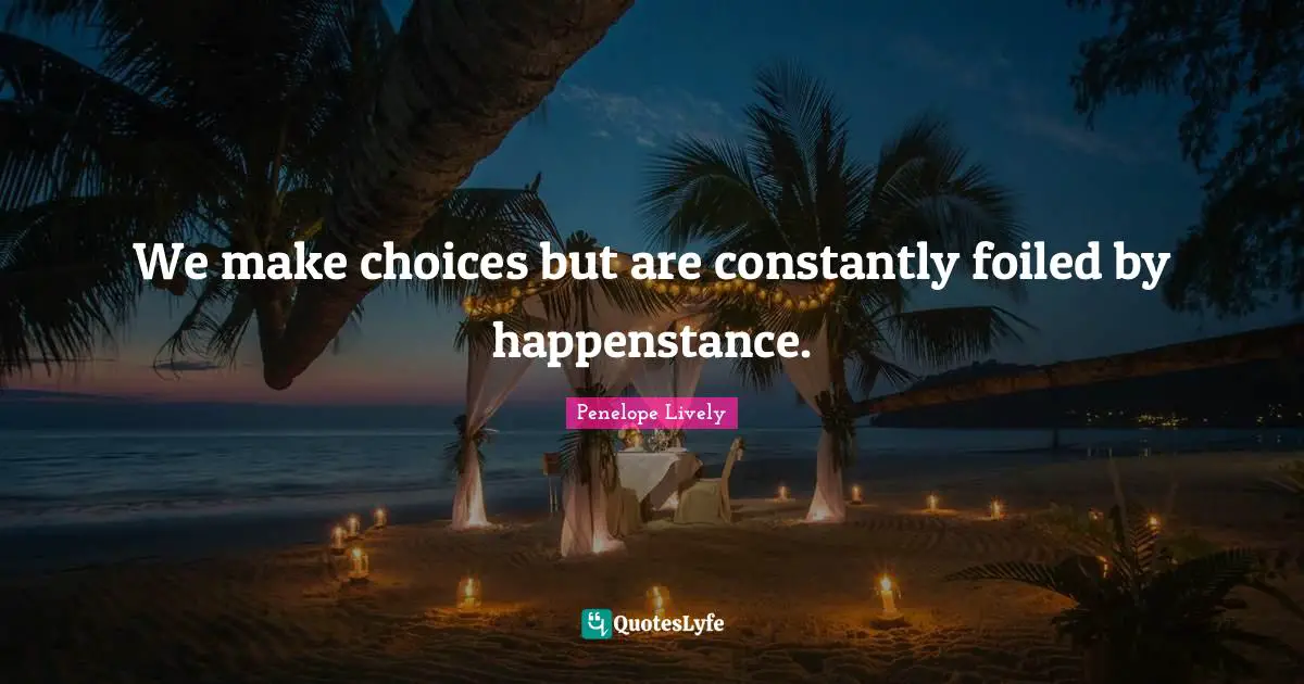 We make choices but are constantly foiled by happenstance.