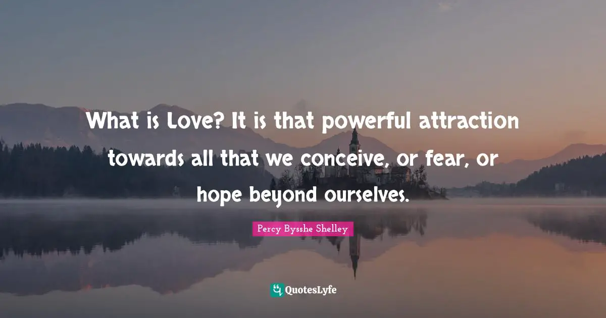 What is Love? It is that powerful attraction towards all that we conceive, or fear, or hope beyond ourselves.