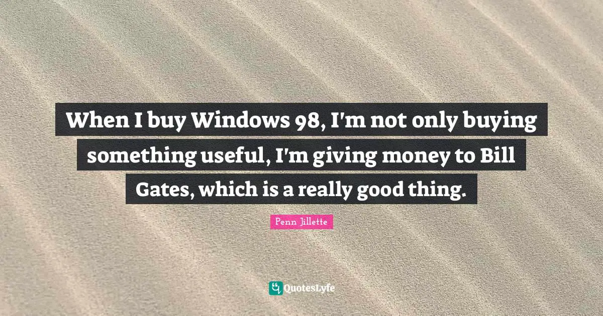 When I buy Windows 98, I'm not only buying something useful, I'm giving money to Bill Gates, which is a really good thing.