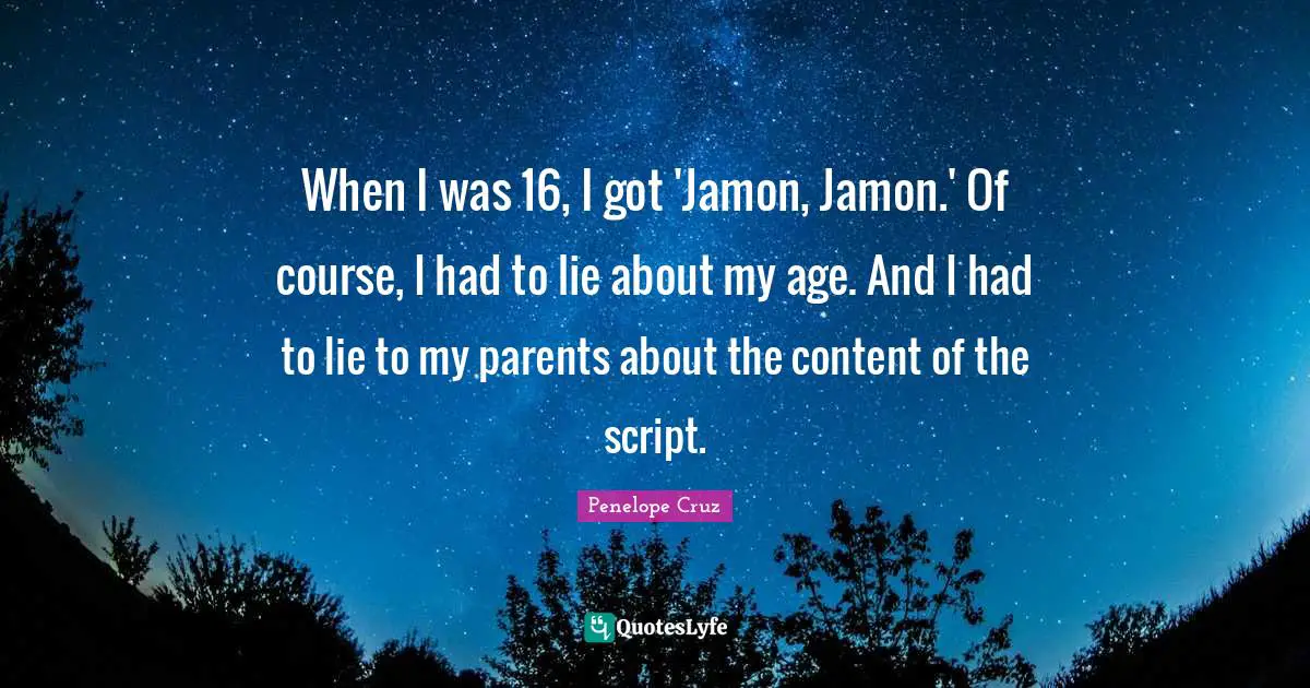 When I was 16, I got 'Jamon, Jamon.' Of course, I had to lie about my age. And I had to lie to my parents about the content of the script.