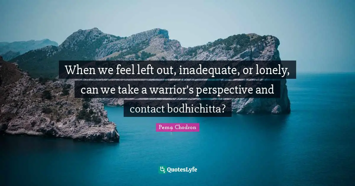 Inadequate Quotes: "When we feel left out, inadequate, or lonely, can we take a warrior’s perspective and contact bodhichitta?"