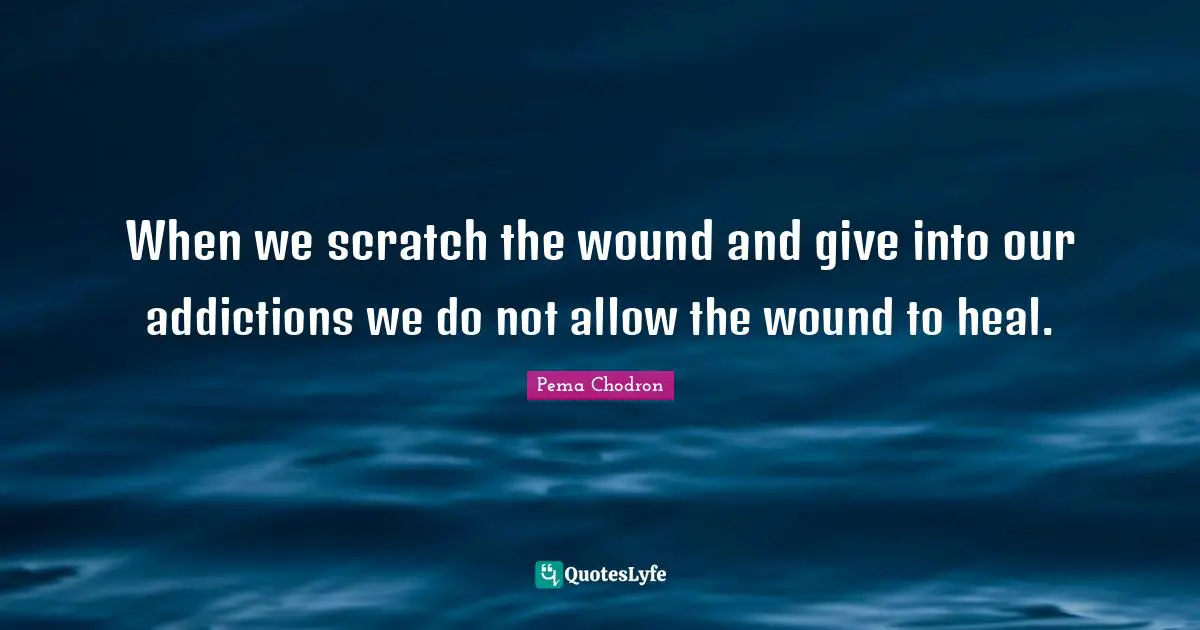 When we scratch the wound and give into our addictions we do not allow the wound to heal.