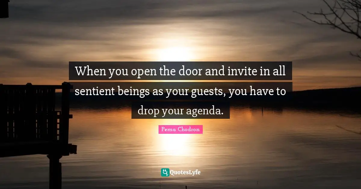When you open the door and invite in all sentient beings as your guests, you have to drop your agenda.