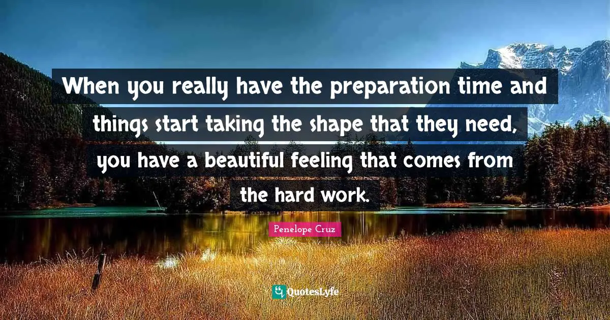 When you really have the preparation time and things start taking the shape that they need, you have a beautiful feeling that comes from the hard work.