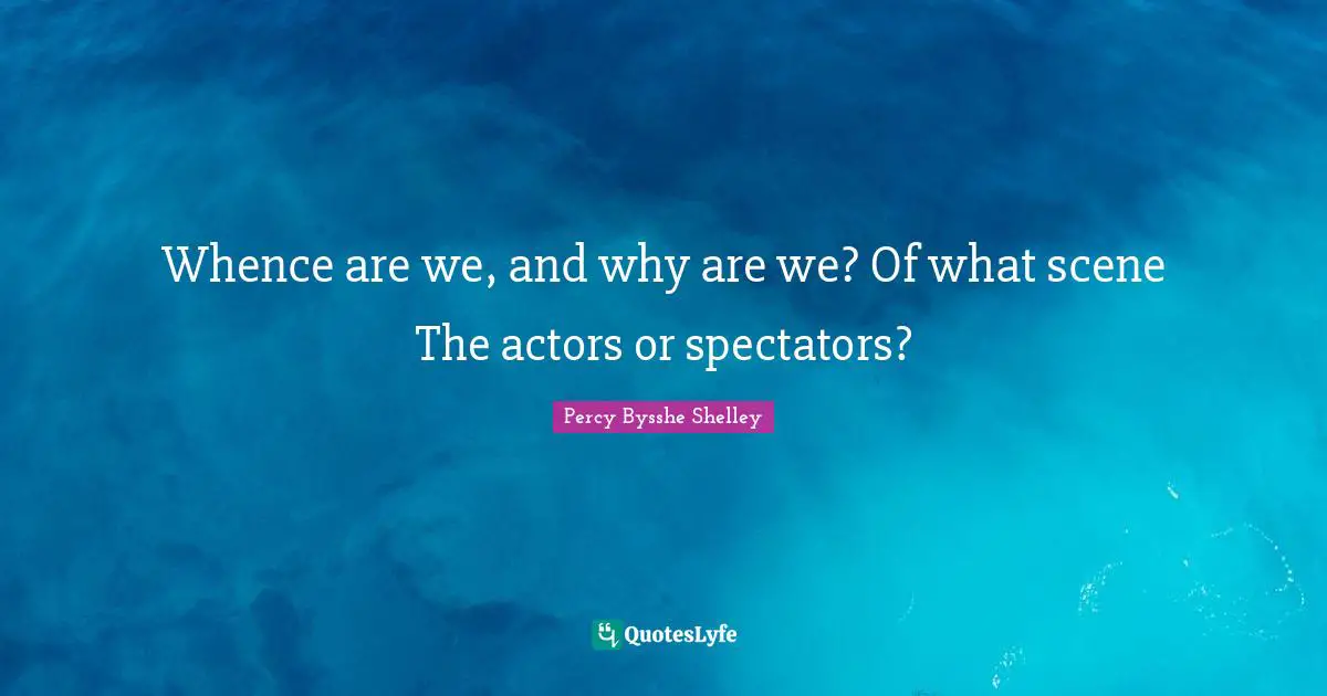 Spectators Quotes: "Whence are we, and why are we? Of what scene The actors or spectators?"