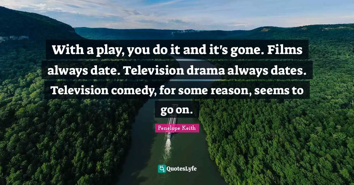 With a play, you do it and it's gone. Films always date. Television drama always dates. Television comedy, for some reason, seems to go on.