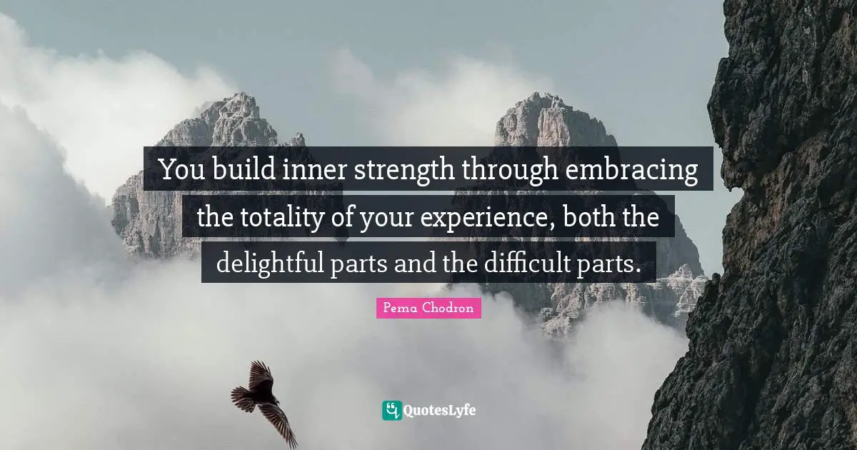 Delightful Quotes: "You build inner strength through embracing the totality of your experience, both the delightful parts and the difficult parts."