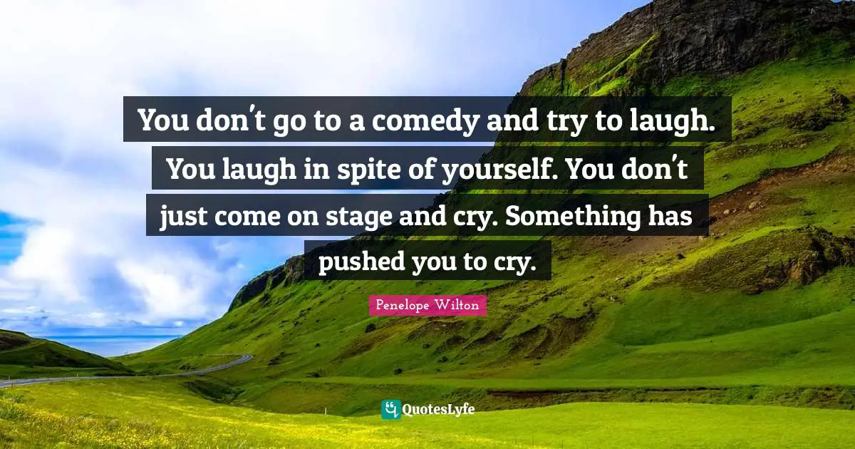 You don't go to a comedy and try to laugh. You laugh in spite of yourself. You don't just come on stage and cry. Something has pushed you to cry.