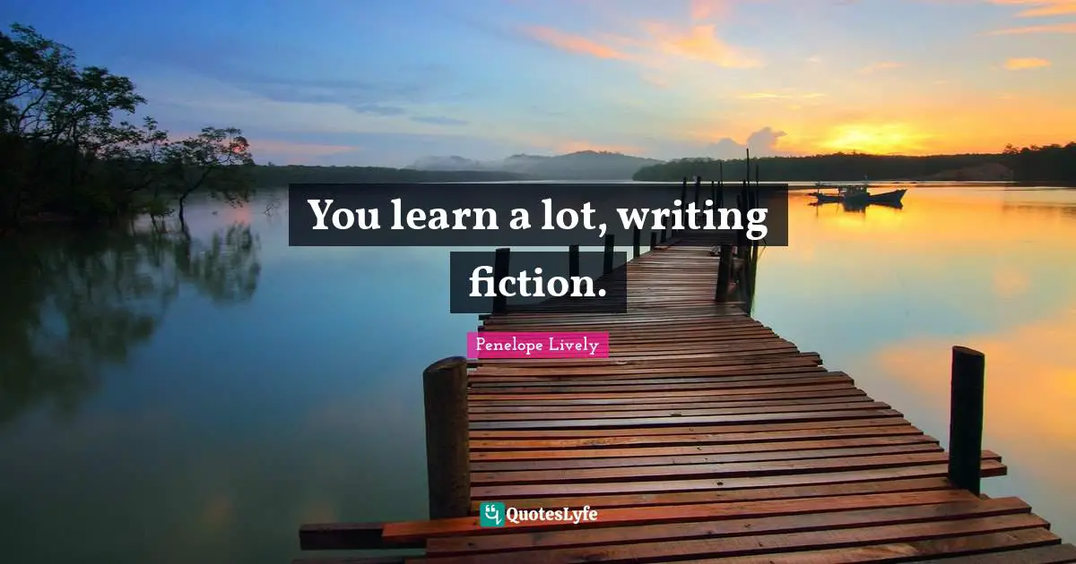 You learn a lot, writing fiction.