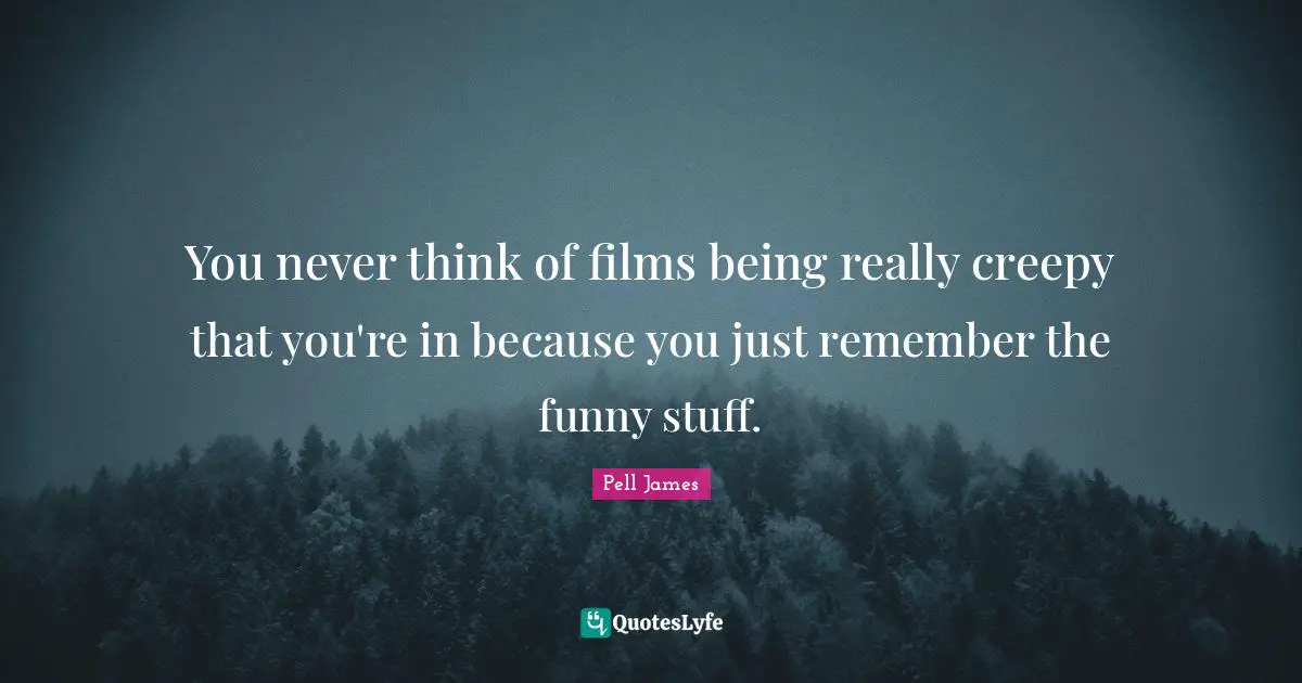 You never think of films being really creepy that you're in because you just remember the funny stuff.