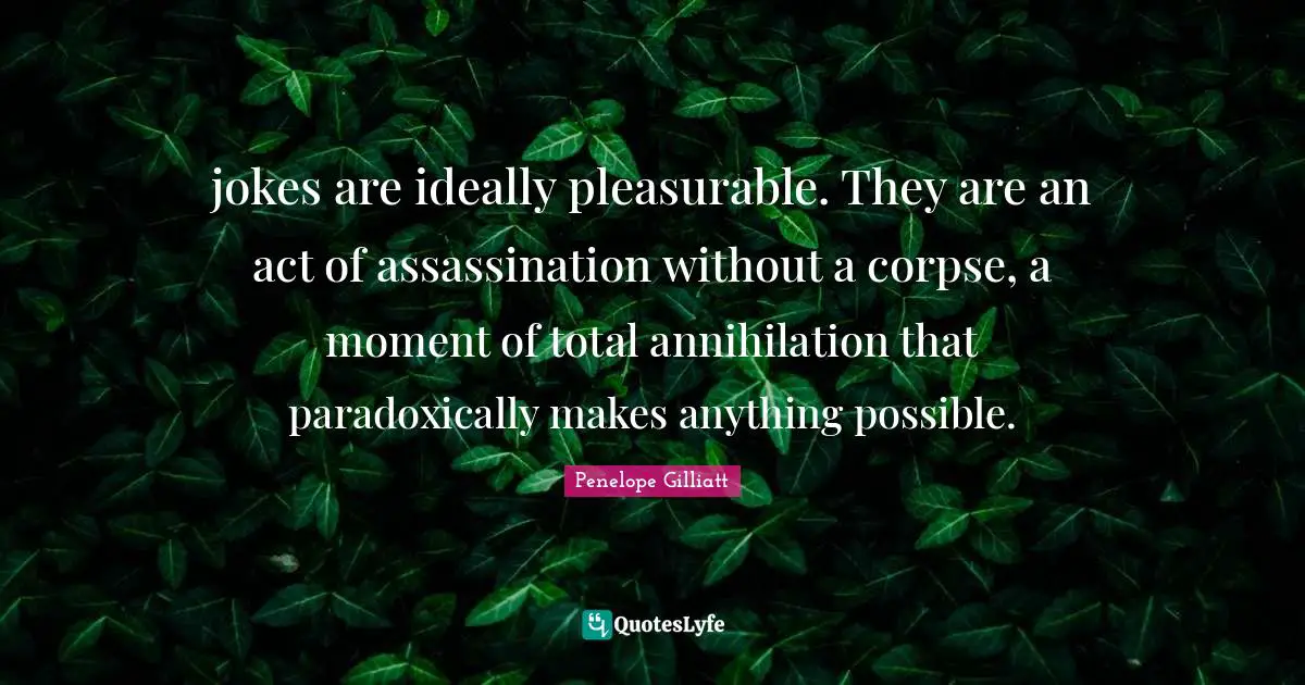 jokes are ideally pleasurable. They are an act of assassination without a corpse, a moment of total annihilation that paradoxically makes anything possible.