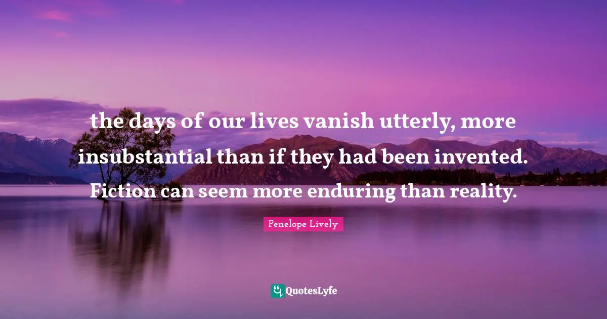 the days of our lives vanish utterly, more insubstantial than if they had been invented. Fiction can seem more enduring than reality.