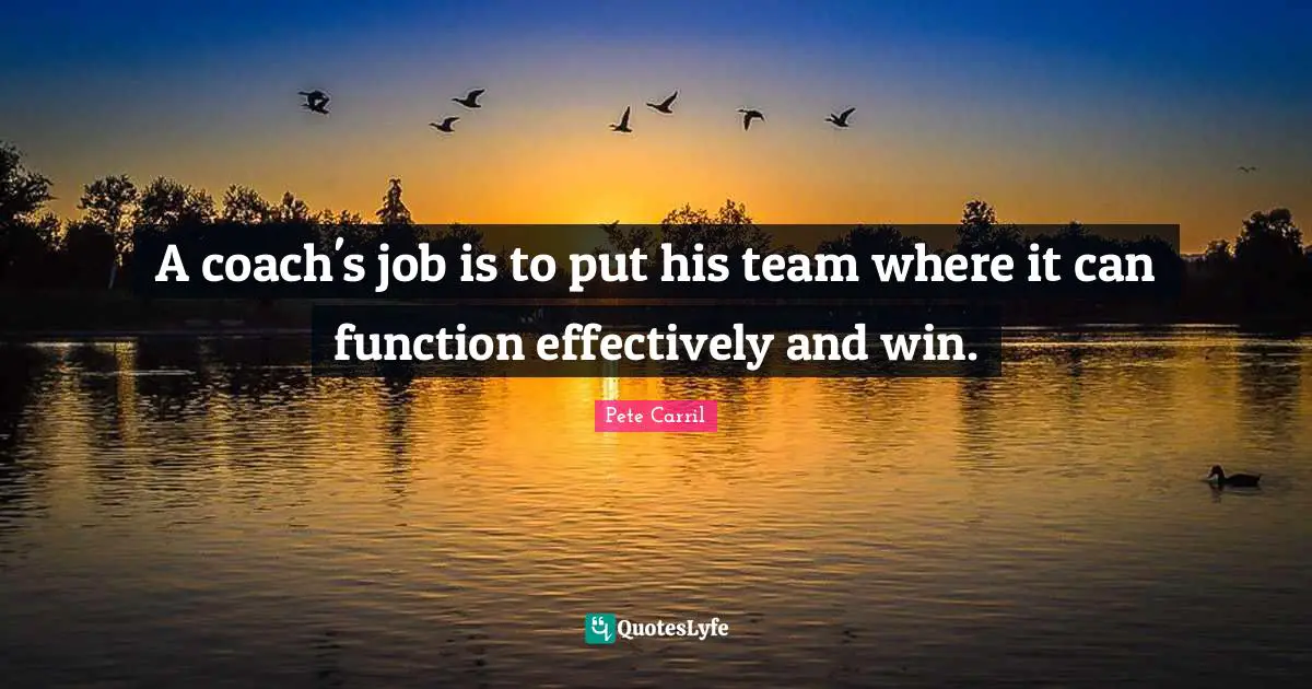 A coach's job is to put his team where it can function effectively and win.