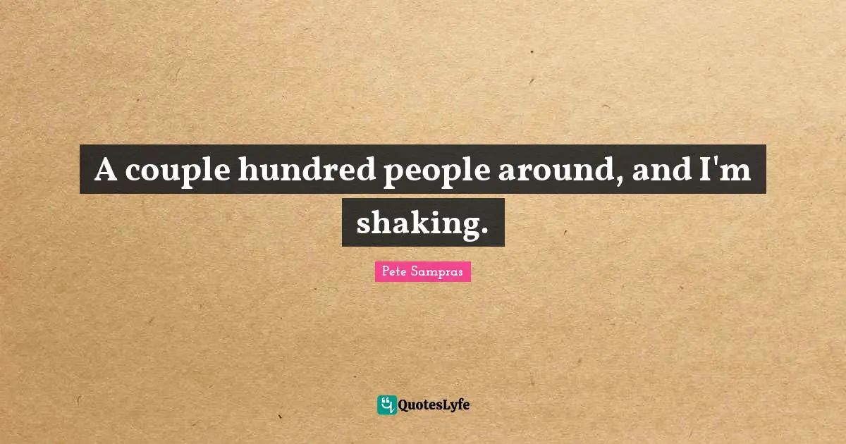 A couple hundred people around, and I'm shaking.