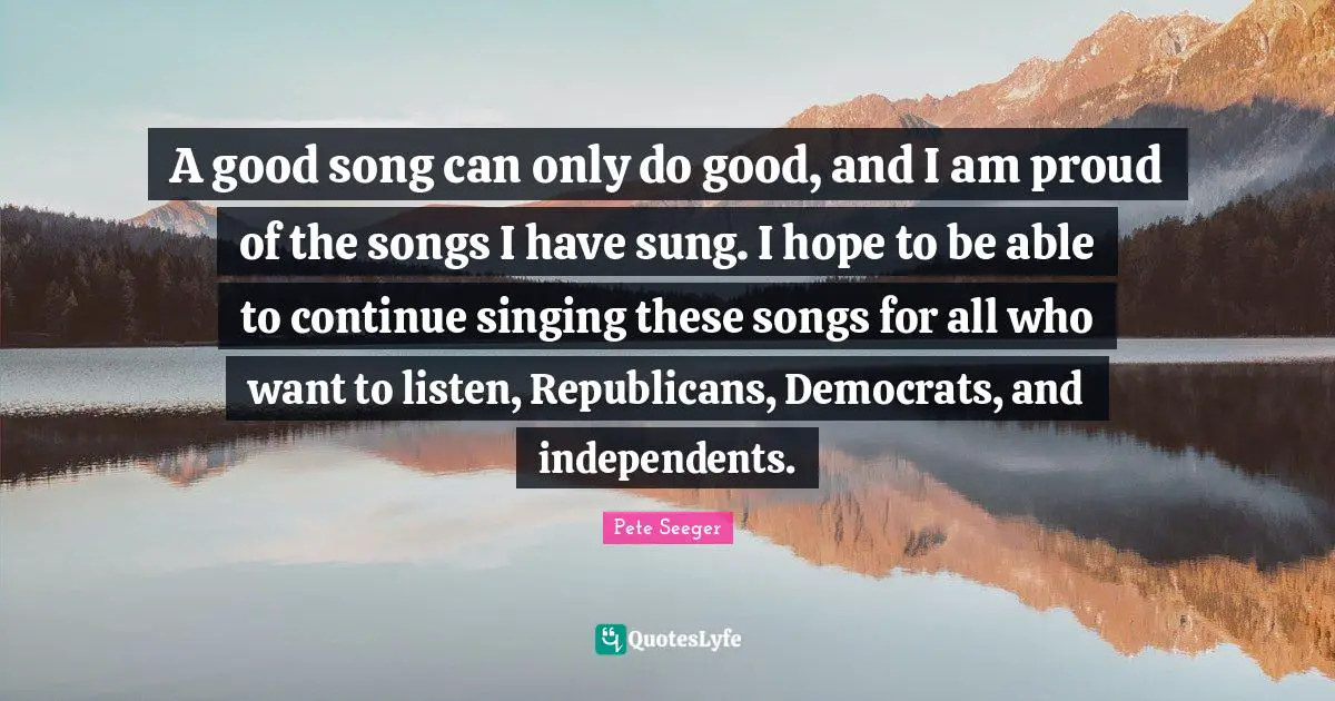 A good song can only do good, and I am proud of the songs I have sung. I hope to be able to continue singing these songs for all who want to listen, Republicans, Democrats, and independents.