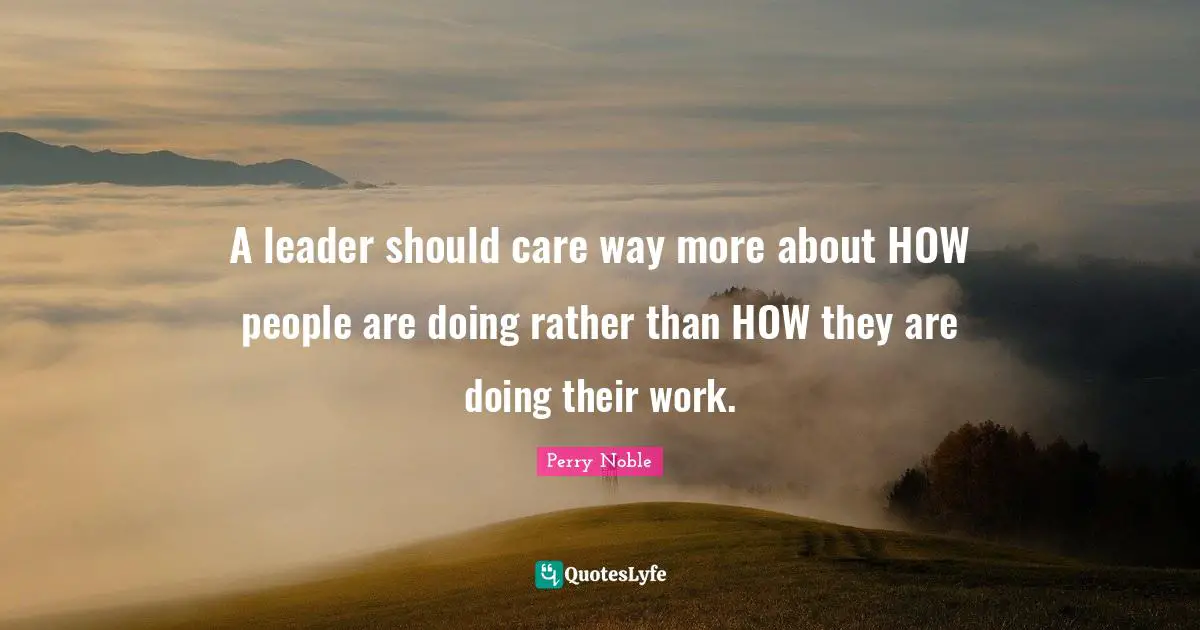 A leader should care way more about HOW people are doing rather than HOW they are doing their work.
