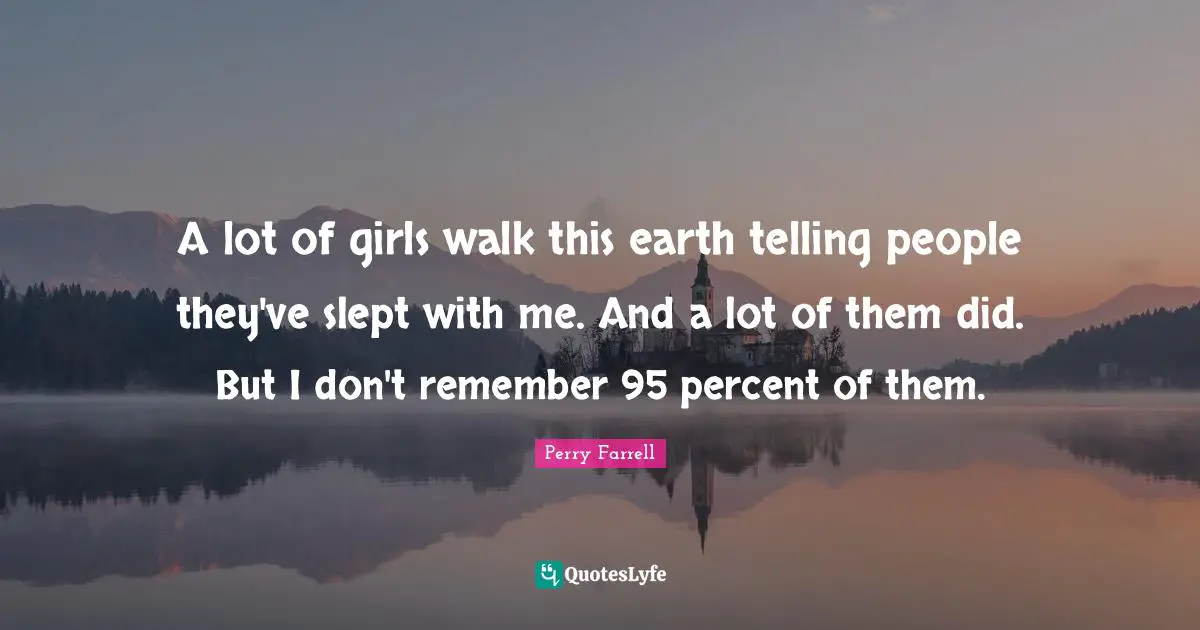 A lot of girls walk this earth telling people they've slept with me. And a lot of them did. But I don't remember 95 percent of them.