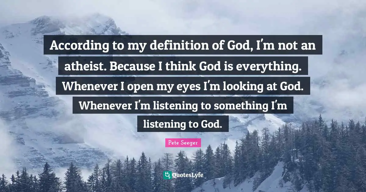 According to my definition of God, I'm not an atheist. Because I think God is everything. Whenever I open my eyes I'm looking at God. Whenever I'm listening to something I'm listening to God.