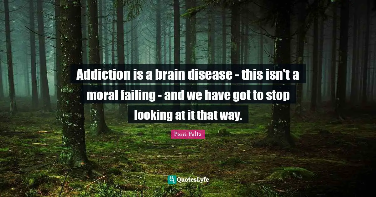 Addiction is a brain disease - this isn't a moral failing - and we have got to stop looking at it that way.