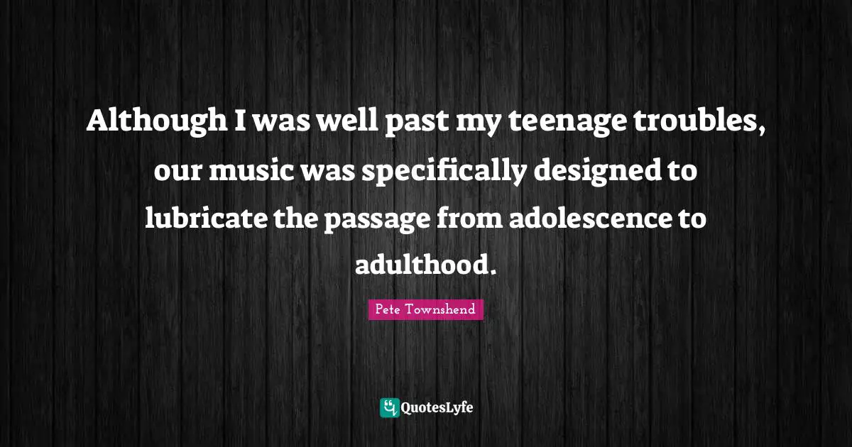 Pete Townshend Quotes: "Although I was well past my teenage troubles, our music was specifically designed to lubricate the passage from adolescence to adulthood."