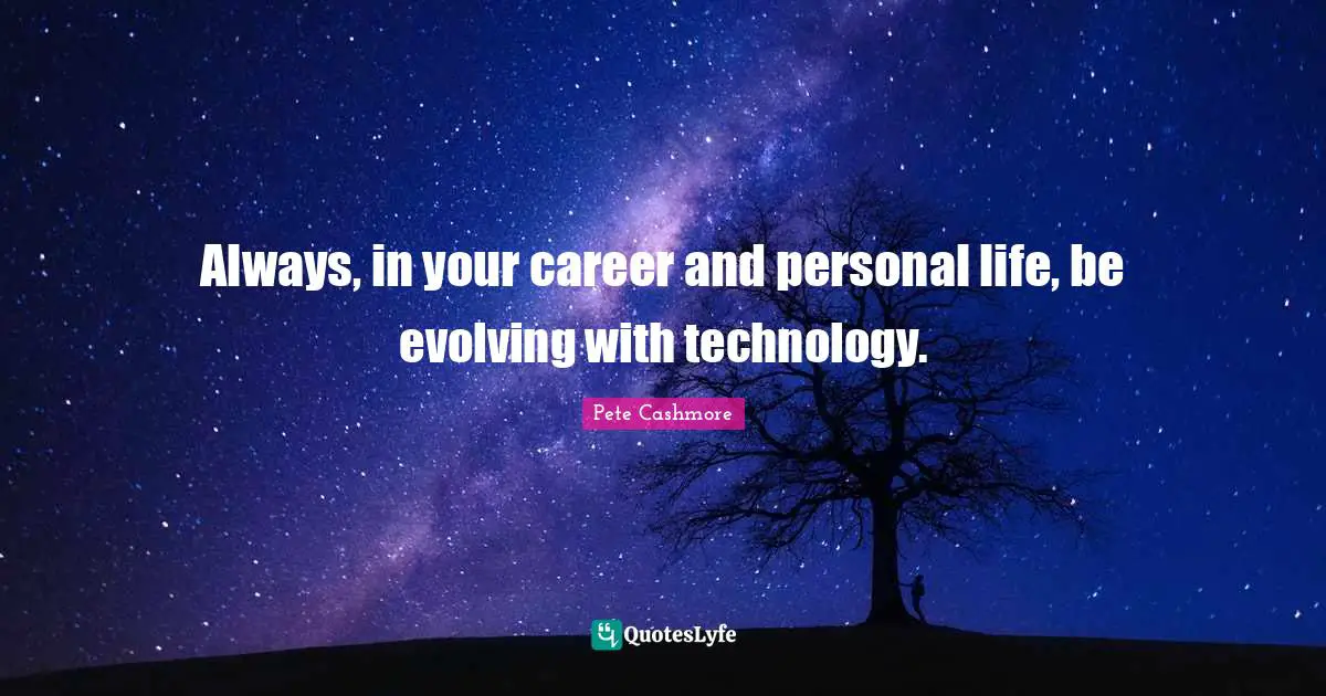 Always, in your career and personal life, be evolving with technology.