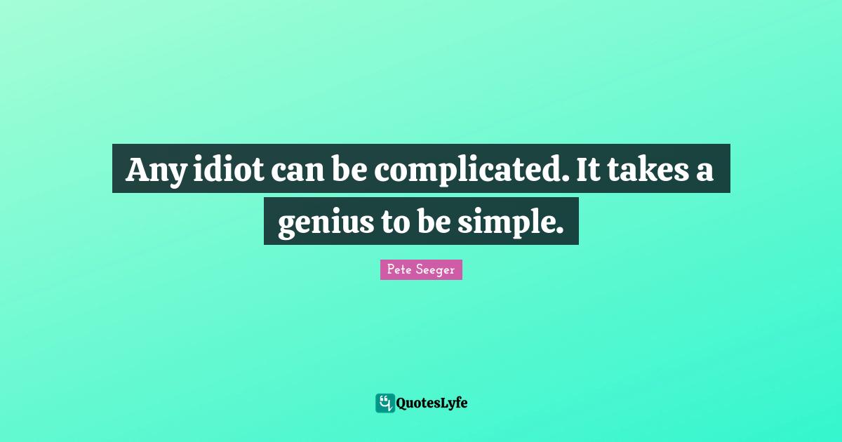 Any idiot can be complicated. It takes a genius to be simple.