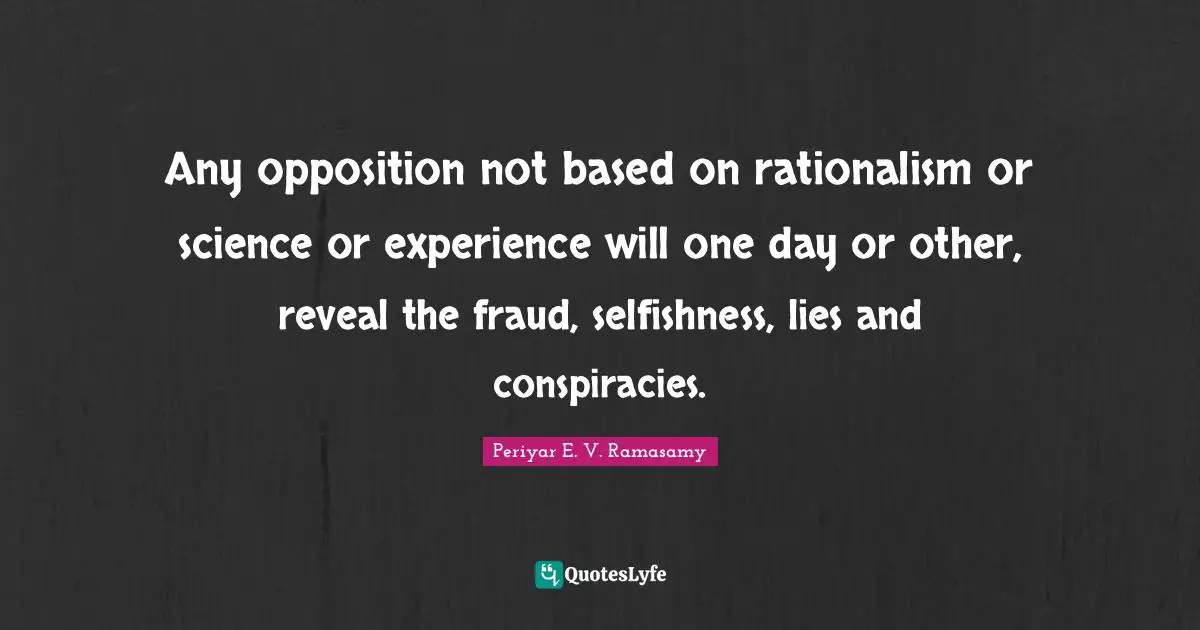 Experience Quotes: "Any opposition not based on rationalism or science or experience will one day or other, reveal the fraud, selfishness, lies and conspiracies."