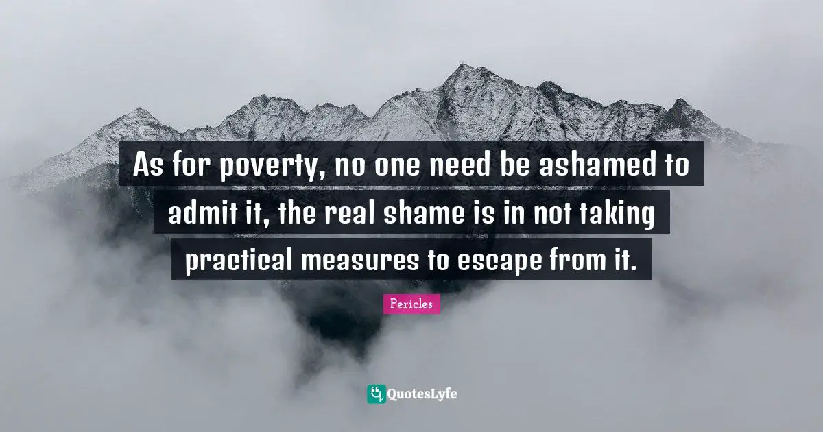 As for poverty, no one need be ashamed to admit it, the real shame is in not taking practical measures to escape from it.