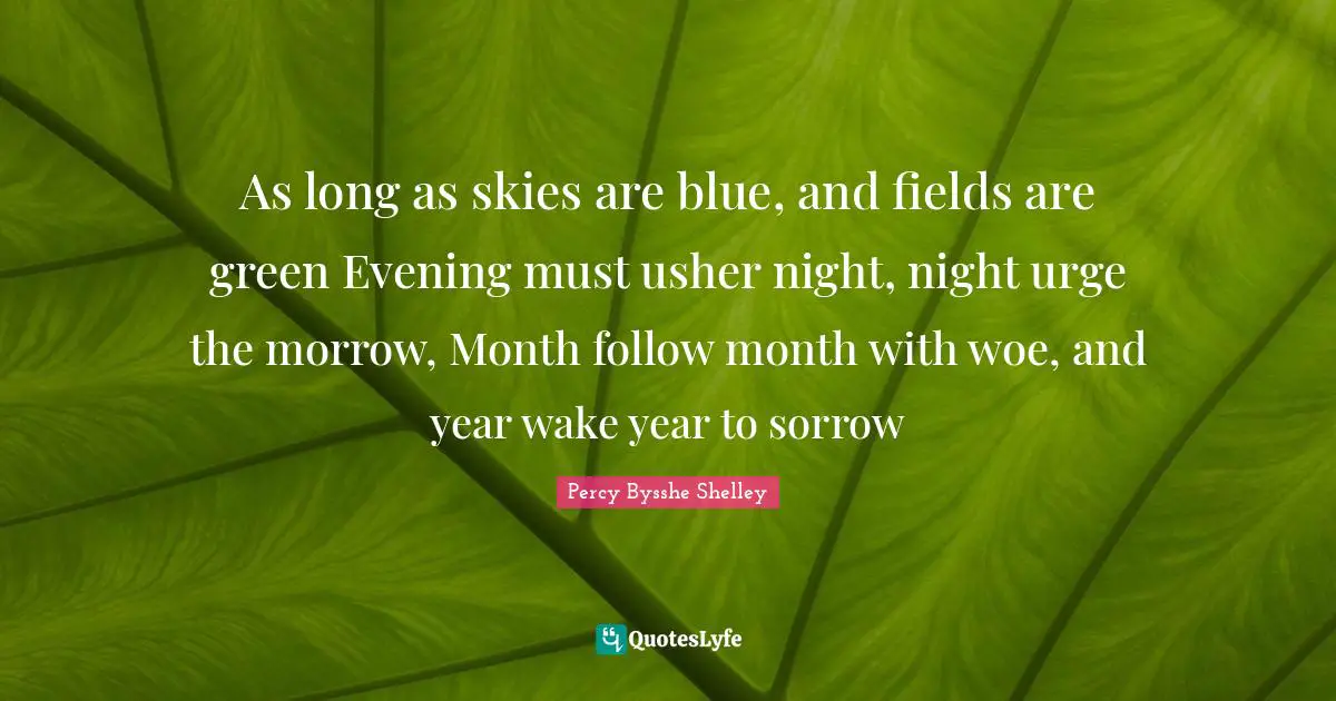 As long as skies are blue, and fields are green Evening must usher night, night urge the morrow, Month follow month with woe, and year wake year to sorrow