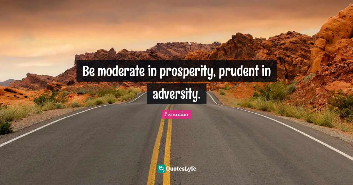 Be moderate in prosperity, prudent in adversity.