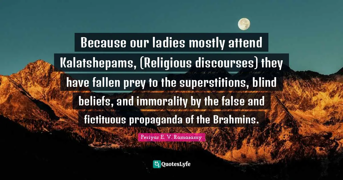 Blind Quotes: "Because our ladies mostly attend Kalatshepams, (Religious discourses) they have fallen prey to the superstitions, blind beliefs, and immorality by the false and fictituous propaganda of the Brahmins."
