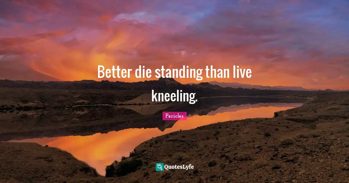 Better die standing than live kneeling.