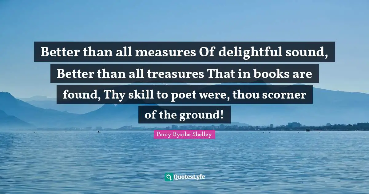 Better than all measures Of delightful sound, Better than all treasures That in books are found, Thy skill to poet were, thou scorner of the ground!