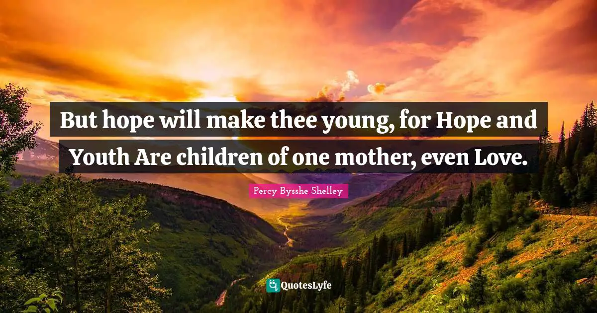 But hope will make thee young, for Hope and Youth Are children of one mother, even Love.