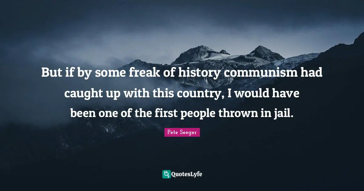 But if by some freak of history communism had caught up with this country, I would have been one of the first people thrown in jail.