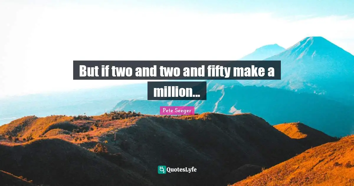 But if two and two and fifty make a million...