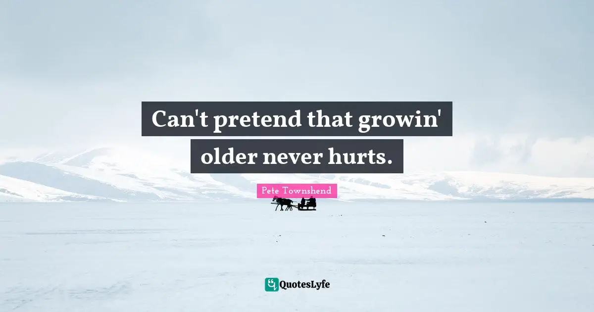 Pete Townshend Quotes: "Can't pretend that growin' older never hurts."
