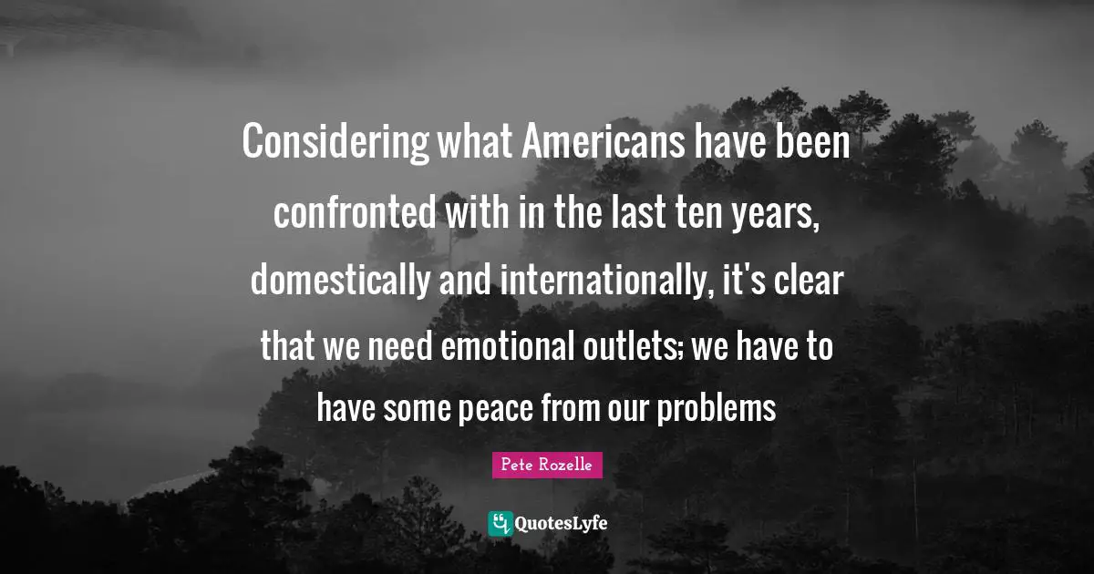 Outlets Quotes: "Considering what Americans have been confronted with in the last ten years, domestically and internationally, it's clear that we need emotional outlets; we have to have some peace from our problems"