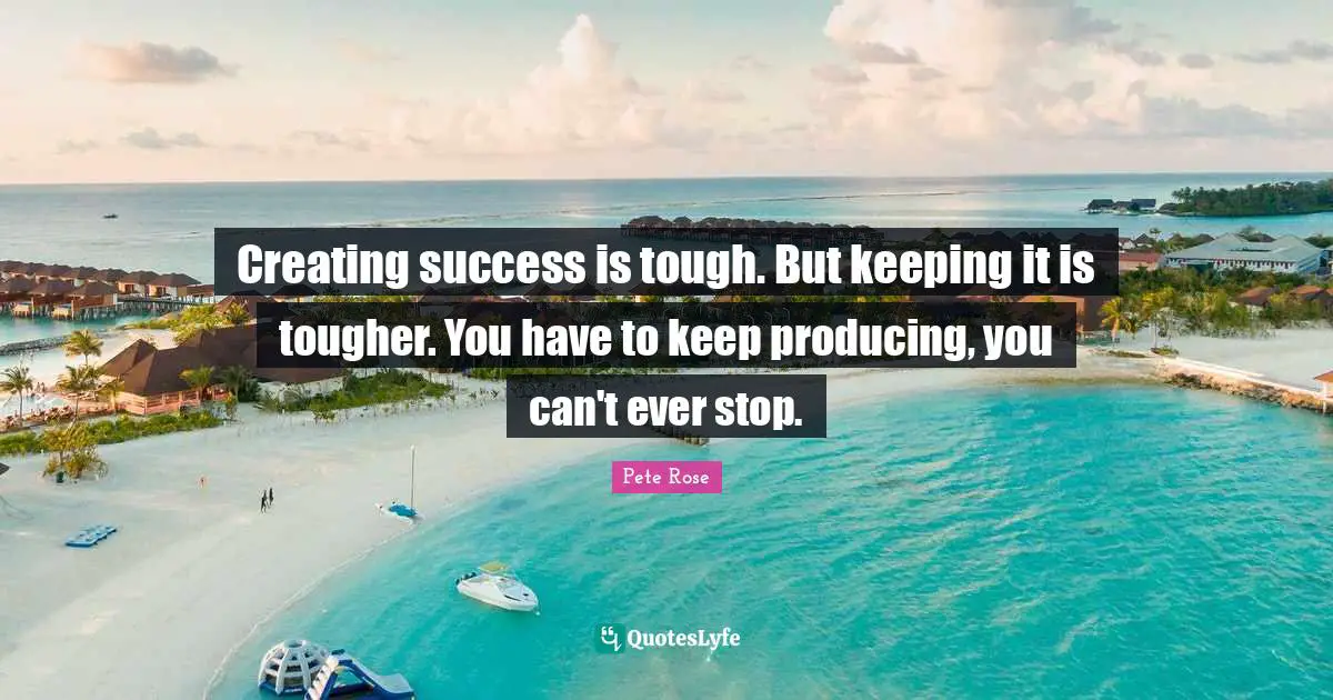 Creating success is tough. But keeping it is tougher. You have to keep producing, you can't ever stop.