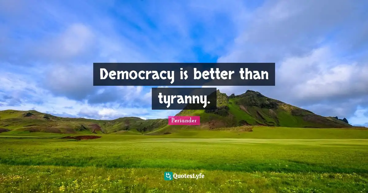 Democracy is better than tyranny.